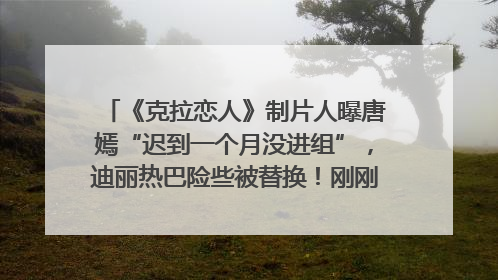 《克拉恋人》制片人曝唐嫣“迟到一个月没进组”，迪丽热巴险些被替换！刚刚，唐嫣方最新发声