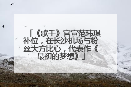 《歌手》官宣范玮琪补位，在长沙机场与粉丝大方比心，代表作《最初的梦想》