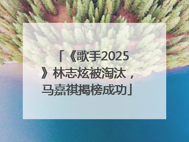 《歌手2025》林志炫被淘汰，马嘉祺揭榜成功