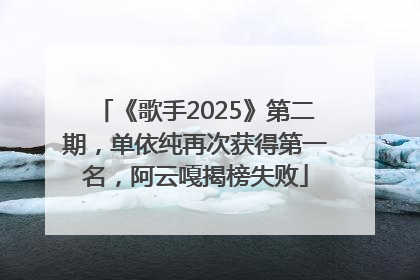 《歌手2025》第二期，单依纯再次获得第一名，阿云嘎揭榜失败