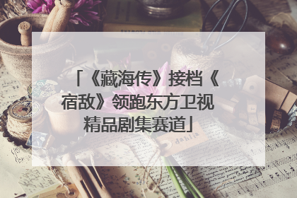 《藏海传》接档《宿敌》领跑东方卫视精品剧集赛道