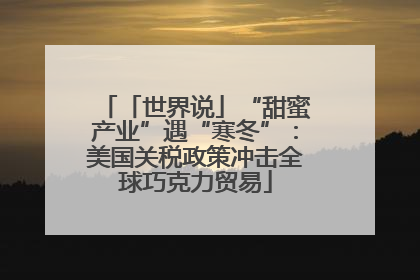 「世界说」“甜蜜产业”遇“寒冬”：美国关税政策冲击全球巧克力贸易