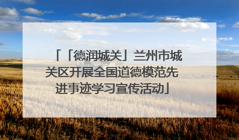 「德润城关」兰州市城关区开展全国道德模范先进事迹学习宣传活动