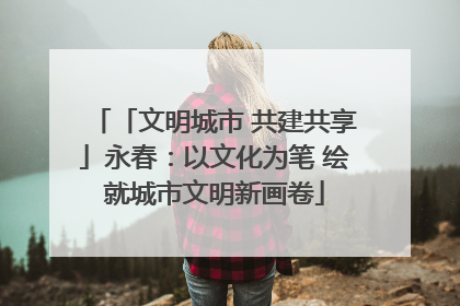 「文明城市 共建共享」永春：以文化为笔 绘就城市文明新画卷