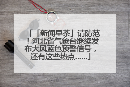 「新闻早茶」请防范！河北省气象台继续发布大风蓝色预警信号，还有这些热点……