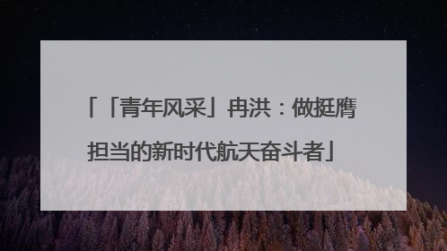 「青年风采」冉洪：做挺膺担当的新时代航天奋斗者