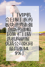 「VIP机会日报」医药板块逆势走强 创新药涨幅居前 栏目精选机构研报 优质公司区间最高涨34.9%