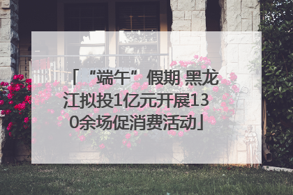 “端午”假期 黑龙江拟投1亿元开展130余场促消费活动