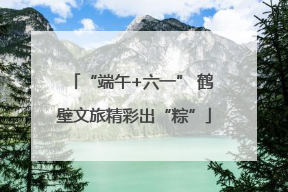 “端午+六一” 鹤壁文旅精彩出“粽”