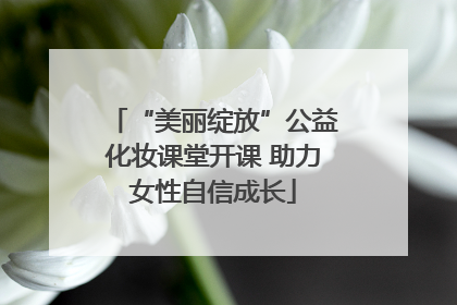 “美丽绽放”公益化妆课堂开课 助力女性自信成长
