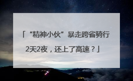 “精神小伙”暴走跨省骑行2天2夜，还上了高速？