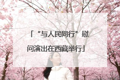 “与人民同行”慰问演出在西藏举行