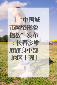 “中国城市网络形象指数”发布：长春多维度跻身中部地区十强