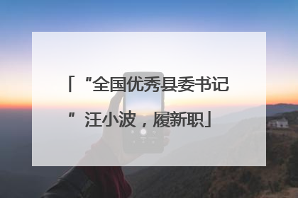 “全国优秀县委书记”汪小波，履新职