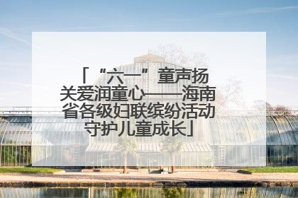 “六一”童声扬 关爱润童心——海南省各级妇联缤纷活动守护儿童成长