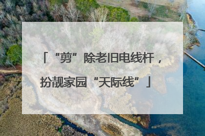 “剪”除老旧电线杆，扮靓家园“天际线”