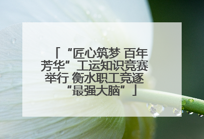 “匠心筑梦 百年芳华”工运知识竞赛举行 衡水职工竞逐“最强大脑”