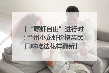 “嗦虾自由”进行时：兰州小龙虾价格亲民口味吃法花样翻新