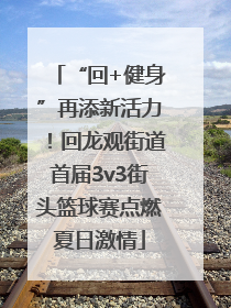 “回+健身”再添新活力！回龙观街道首届3v3街头篮球赛点燃夏日激情