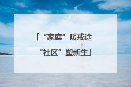 “家庭”暖戒途 “社区”塑新生