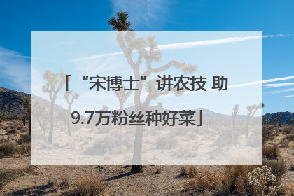 “宋博士”讲农技 助9.7万粉丝种好菜