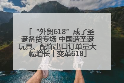 “外贸618”成了圣诞备货专场 中国造圣诞玩具、配饰出口订单量大幅增长丨变革618
