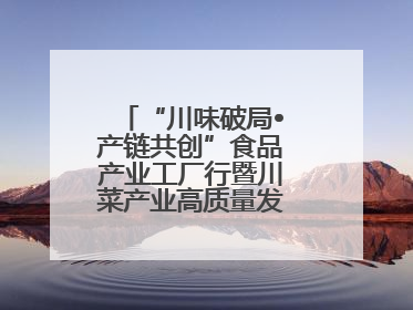 “川味破局•产链共创”食品产业工厂行暨川菜产业高质量发展座谈会举办