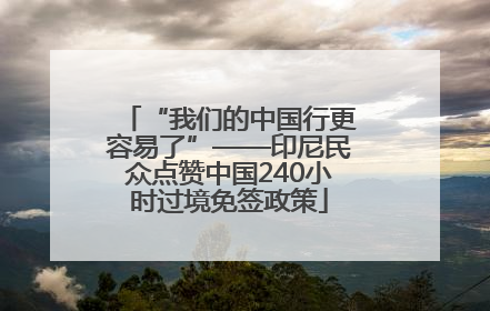 “我们的中国行更容易了”——印尼民众点赞中国240小时过境免签政策