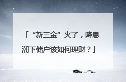 “新三金”火了，降息潮下储户该如何理财？