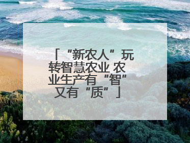 “新农人”玩转智慧农业 农业生产有“智”又有“质”