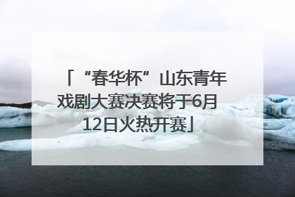 “春华杯”山东青年戏剧大赛决赛将于6月12日火热开赛
