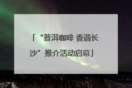 “普洱咖啡 香遇长沙”推介活动启幕