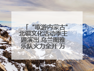 “歌游内蒙古”北疆文化活动季主题演出 乌兰图雅乐队火力全开 万人合唱嗨翻全场
