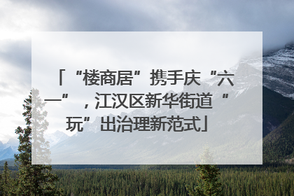“楼商居”携手庆“六一”，江汉区新华街道“玩”出治理新范式