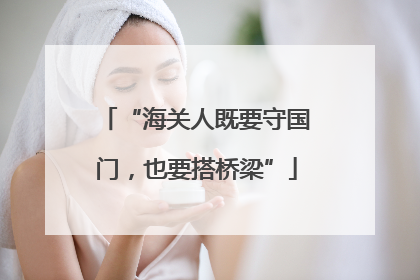 “海关人既要守国门，也要搭桥梁”