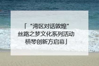 “湾区对话敦煌” 丝路之梦文化系列活动横琴创新方启幕