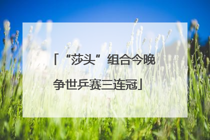 “莎头”组合今晚争世乒赛三连冠