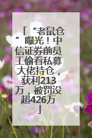 “老鼠仓”曝光！中信证券前员工偷看私募大佬持仓，获利213万，被罚没超426万