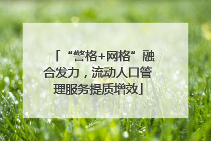 “警格+网格”融合发力，流动人口管理服务提质增效