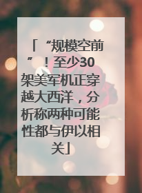 “规模空前”！至少30架美军机正穿越大西洋，分析称两种可能性都与伊以相关