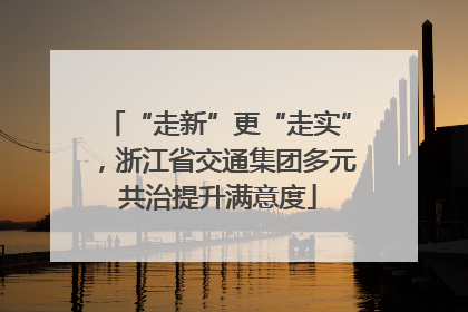 “走新”更“走实”，浙江省交通集团多元共治提升满意度