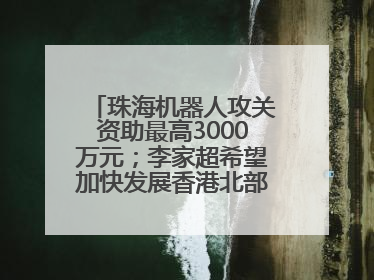 珠海机器人攻关资助最高3000万元；李家超希望加快发展香港北部都会区丨大湾区财经早参