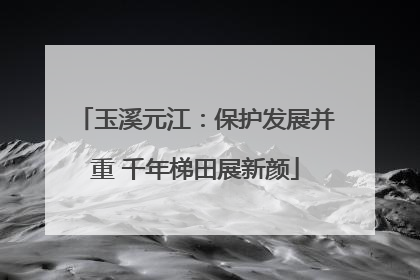 玉溪元江：保护发展并重 千年梯田展新颜