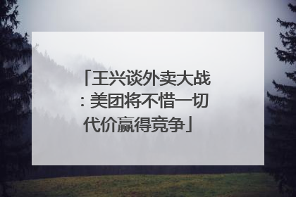 王兴谈外卖大战：美团将不惜一切代价赢得竞争