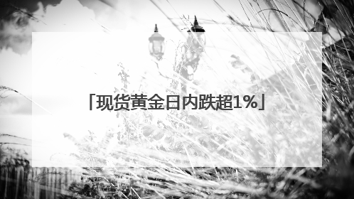 现货黄金日内跌超1%