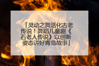 灵动之舞活化古老传说！舞蹈儿童剧《石老人传说》以创新姿态讲好青岛故事