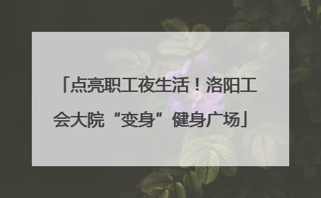 点亮职工夜生活！洛阳工会大院“变身”健身广场