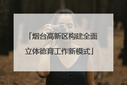 烟台高新区构建全面立体德育工作新模式