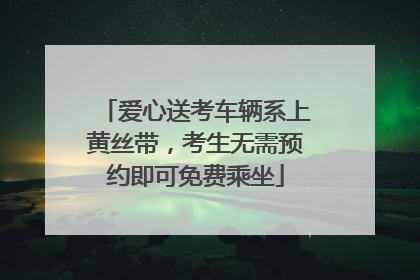 爱心送考车辆系上黄丝带，考生无需预约即可免费乘坐