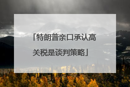 特朗普亲口承认高关税是谈判策略